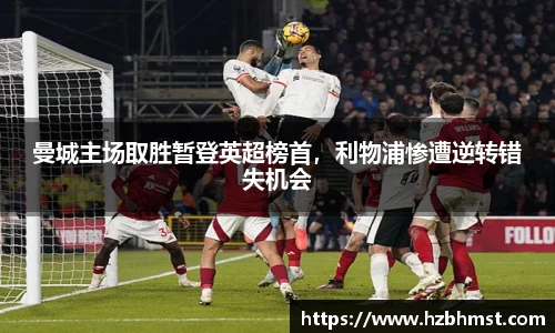 曼城主场取胜暂登英超榜首，利物浦惨遭逆转错失机会