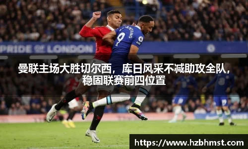 曼联主场大胜切尔西，库日风采不减助攻全队，稳固联赛前四位置