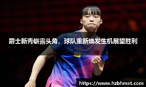 爵士新秀崭露头角，球队重新焕发生机展望胜利