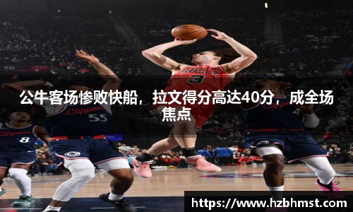 公牛客场惨败快船，拉文得分高达40分，成全场焦点
