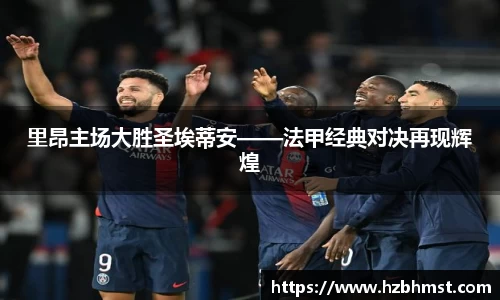 里昂主场大胜圣埃蒂安——法甲经典对决再现辉煌