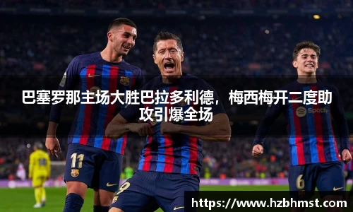 巴塞罗那主场大胜巴拉多利德，梅西梅开二度助攻引爆全场