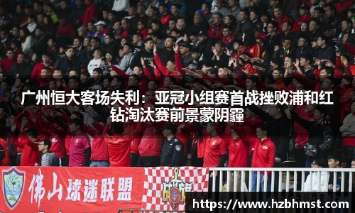 广州恒大客场失利：亚冠小组赛首战挫败浦和红钻淘汰赛前景蒙阴霾