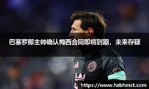 巴塞罗那主帅确认梅西合同即将到期，未来存疑