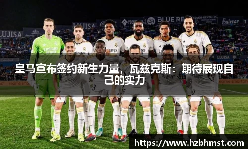 皇马宣布签约新生力量，瓦兹克斯：期待展现自己的实力