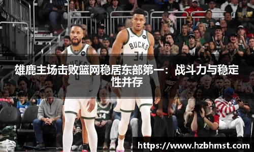 雄鹿主场击败篮网稳居东部第一：战斗力与稳定性并存