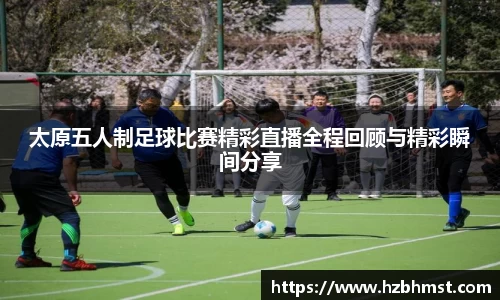 太原五人制足球比赛精彩直播全程回顾与精彩瞬间分享