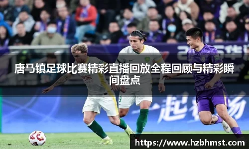 唐马镇足球比赛精彩直播回放全程回顾与精彩瞬间盘点