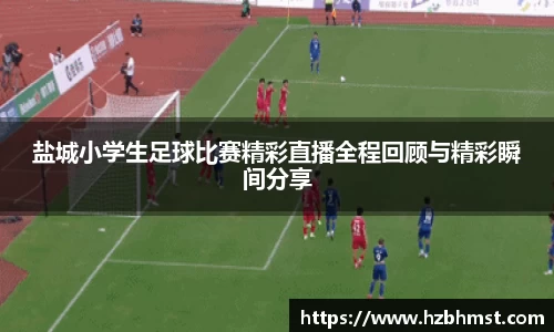 盐城小学生足球比赛精彩直播全程回顾与精彩瞬间分享