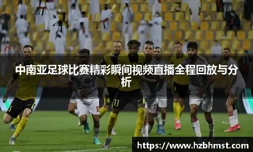 中南亚足球比赛精彩瞬间视频直播全程回放与分析
