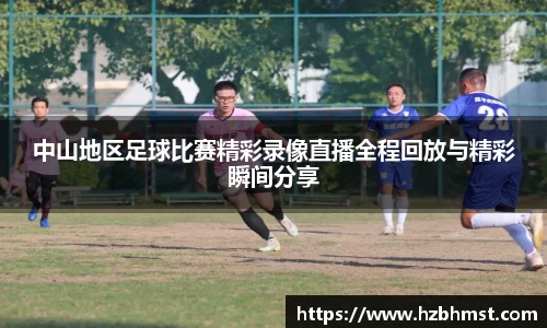 中山地区足球比赛精彩录像直播全程回放与精彩瞬间分享
