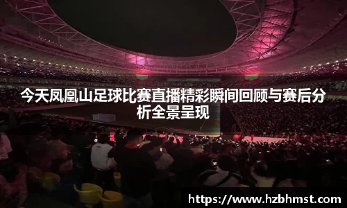 今天凤凰山足球比赛直播精彩瞬间回顾与赛后分析全景呈现