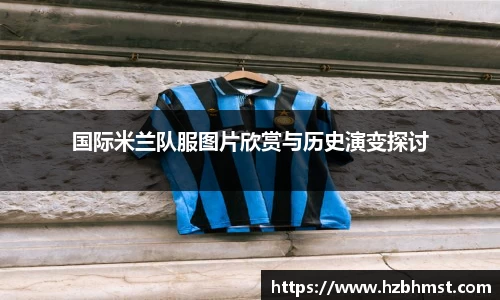 国际米兰队服图片欣赏与历史演变探讨