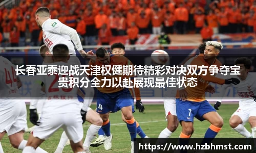 长春亚泰迎战天津权健期待精彩对决双方争夺宝贵积分全力以赴展现最佳状态