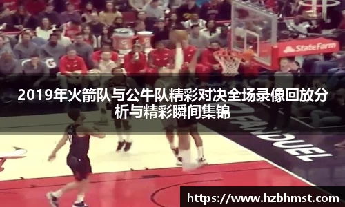 2019年火箭队与公牛队精彩对决全场录像回放分析与精彩瞬间集锦