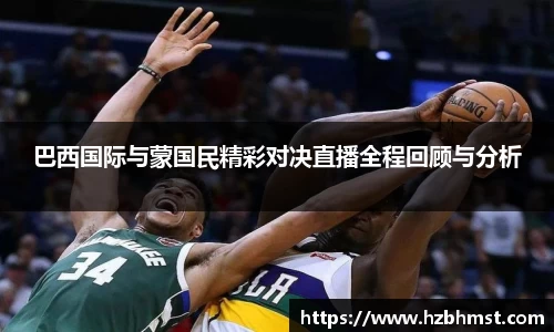 巴西国际与蒙国民精彩对决直播全程回顾与分析