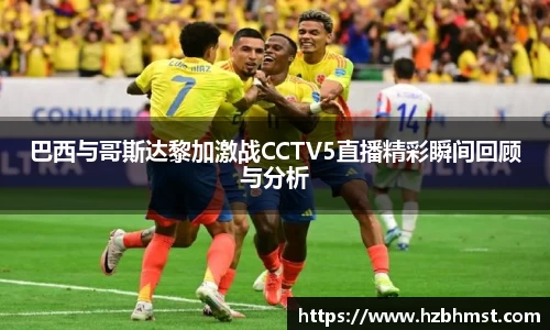 巴西与哥斯达黎加激战CCTV5直播精彩瞬间回顾与分析