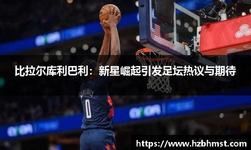 比拉尔库利巴利：新星崛起引发足坛热议与期待