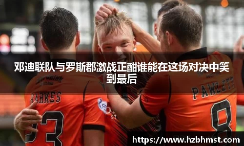 邓迪联队与罗斯郡激战正酣谁能在这场对决中笑到最后