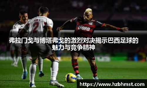 弗拉门戈与博塔弗戈的激烈对决揭示巴西足球的魅力与竞争精神