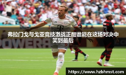 弗拉门戈与戈亚竞技激战正酣谁能在这场对决中笑到最后