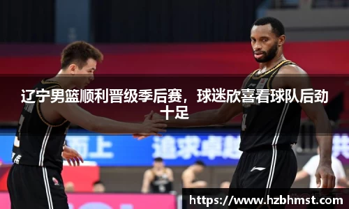 辽宁男篮顺利晋级季后赛，球迷欣喜看球队后劲十足