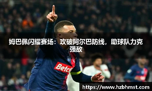 姆巴佩闪耀赛场：攻破阿尔巴防线，助球队力克强敌